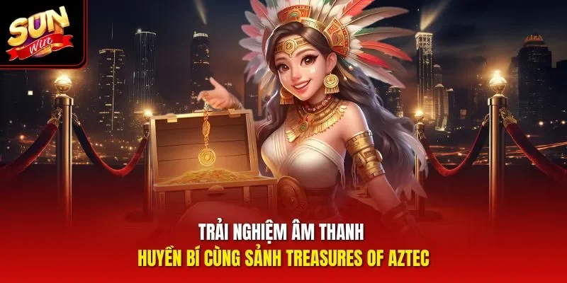Trải nghiệm âm thanh huyền bí cùng sảnh Treasures Of Aztec